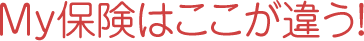 My保険はここが違う！