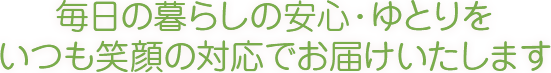 毎日の暮らしの安心・ゆとりをいつも笑顔の対応でお届けいたします