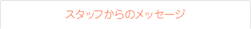 スタッフからのメッセージ